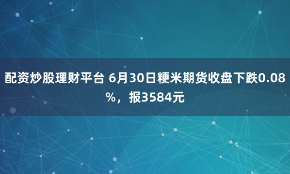 配资炒股理财平台 6月30日粳米期货收盘下跌0.08%，报3584元
