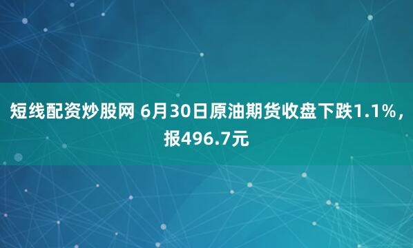 短线配资炒股网 6月30日原油期货收盘下跌1.1%，报496.7元