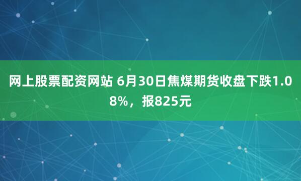 网上股票配资网站 6月30日焦煤期货收盘下跌1.08%，报825元