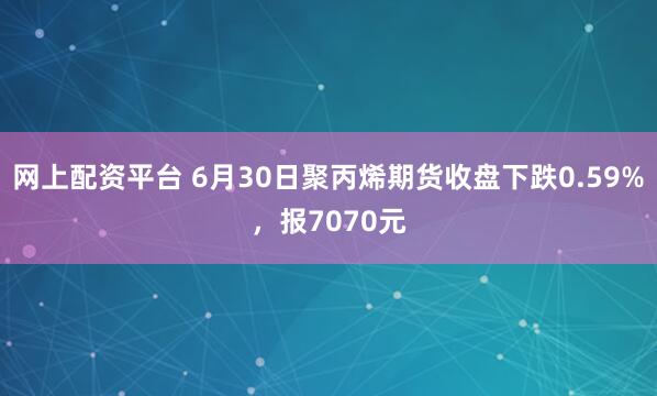 网上配资平台 6月30日聚丙烯期货收盘下跌0.59%，报7070元