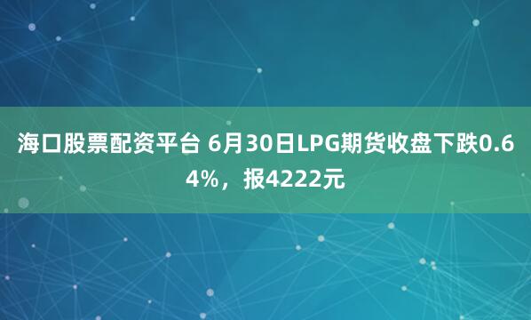 海口股票配资平台 6月30日LPG期货收盘下跌0.64%，报4222元