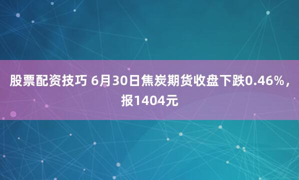 股票配资技巧 6月30日焦炭期货收盘下跌0.46%，报1404元