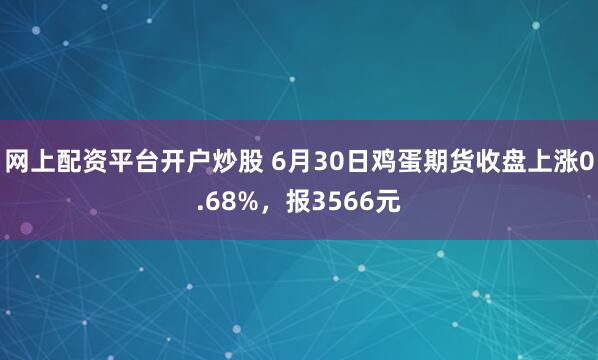 网上配资平台开户炒股 6月30日鸡蛋期货收盘上涨0.68%，报3566元