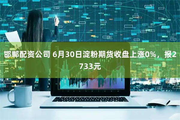 邯郸配资公司 6月30日淀粉期货收盘上涨0%，报2733元