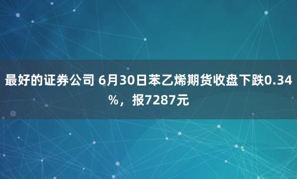 最好的证券公司 6月30日苯乙烯期货收盘下跌0.34%，报7287元