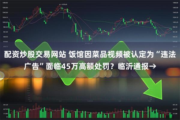 配资炒股交易网站 饭馆因菜品视频被认定为“违法广告”面临45万高额处罚？临沂通报→