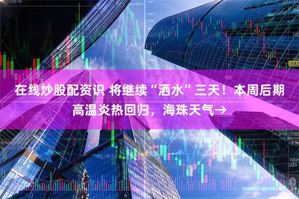 在线炒股配资识 将继续“洒水”三天！本周后期高温炎热回归，海珠天气→