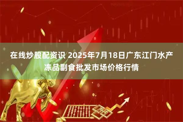 在线炒股配资识 2025年7月18日广东江门水产冻品副食批发市场价格行情