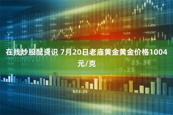 在线炒股配资识 7月20日老庙黄金黄金价格1004元/克