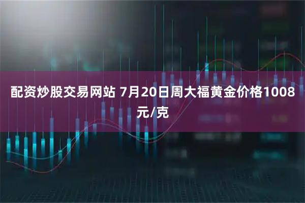 配资炒股交易网站 7月20日周大福黄金价格1008元/克