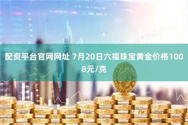 配资平台官网网址 7月20日六福珠宝黄金价格1008元/克