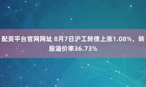 配资平台官网网址 8月7日沪工转债上涨1.08%，转股溢价率36.73%