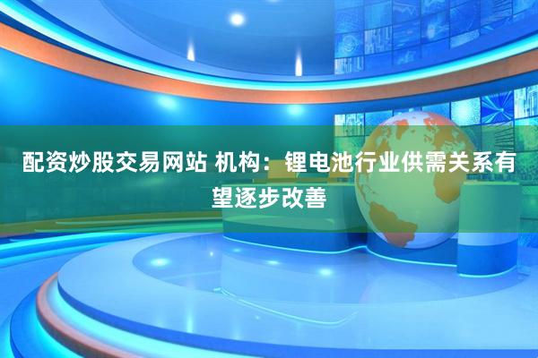 配资炒股交易网站 机构：锂电池行业供需关系有望逐步改善