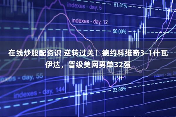 在线炒股配资识 逆转过关！德约科维奇3-1什瓦伊达，晋级美网男单32强
