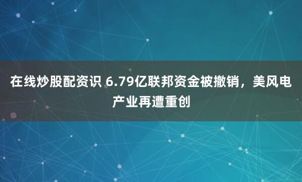 在线炒股配资识 6.79亿联邦资金被撤销，美风电产业再遭重创
