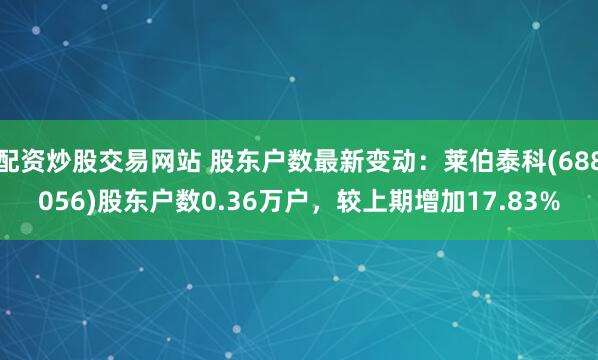 配资炒股交易网站 股东户数最新变动：莱伯泰科(688056)股东户数0.36万户，较上期增加17.83%