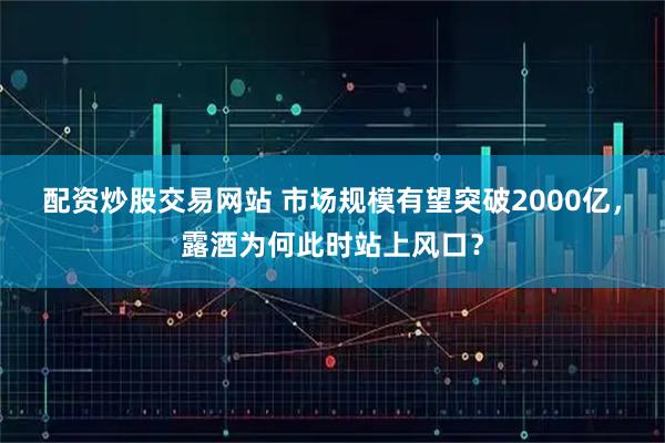 配资炒股交易网站 市场规模有望突破2000亿，露酒为何此时站上风口？