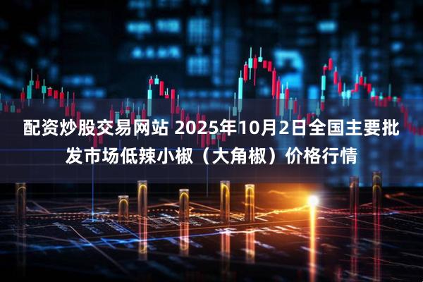 配资炒股交易网站 2025年10月2日全国主要批发市场低辣小椒（大角椒）价格行情