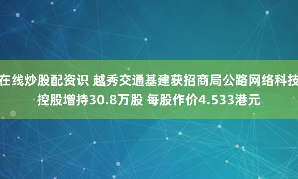 在线炒股配资识 越秀交通基建获招商局公路网络科技控股增持30.8万股 每股作价4.533港元