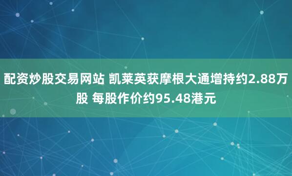 配资炒股交易网站 凯莱英获摩根大通增持约2.88万股 每股作价约95.48港元