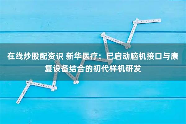 在线炒股配资识 新华医疗：已启动脑机接口与康复设备结合的初代样机研发