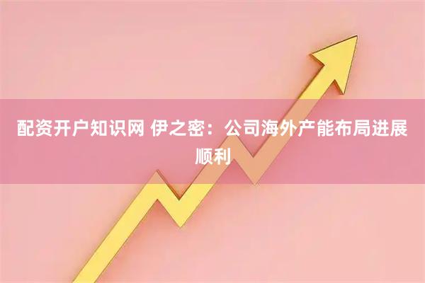配资开户知识网 伊之密：公司海外产能布局进展顺利