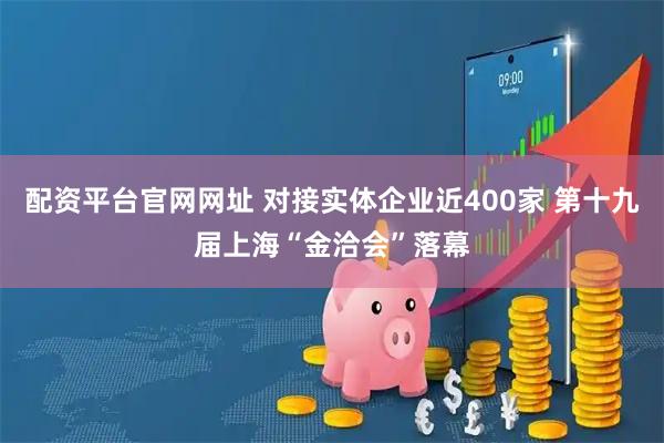 配资平台官网网址 对接实体企业近400家 第十九届上海“金洽会”落幕