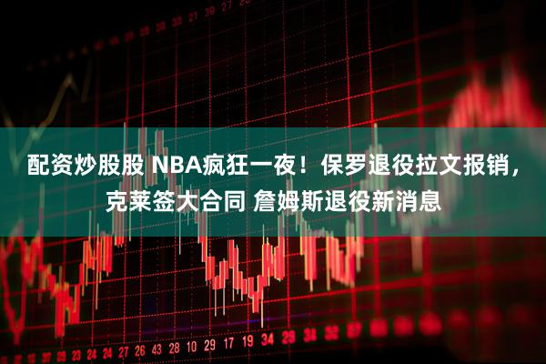 配资炒股股 NBA疯狂一夜！保罗退役拉文报销，克莱签大合同 詹姆斯退役新消息