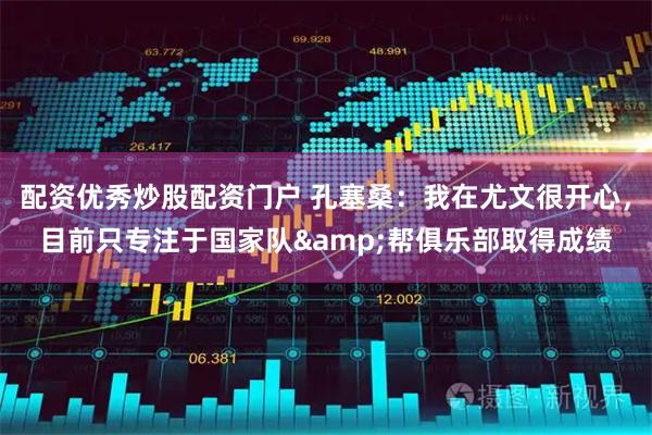 配资优秀炒股配资门户 孔塞桑：我在尤文很开心，目前只专注于国家队&帮俱乐部取得成绩