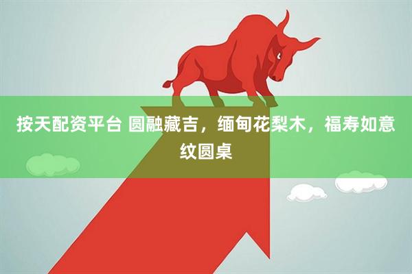 按天配资平台 圆融藏吉，缅甸花梨木，福寿如意纹圆桌