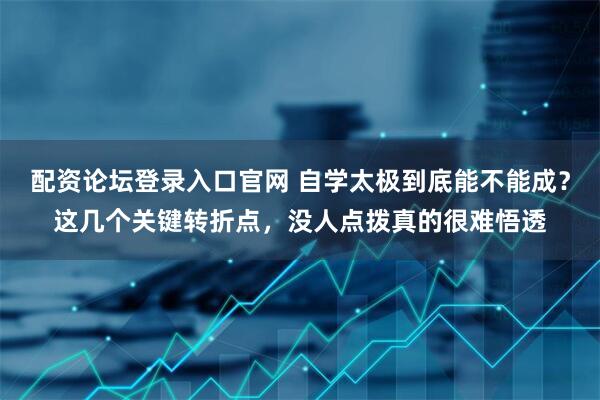配资论坛登录入口官网 自学太极到底能不能成？这几个关键转折点，没人点拨真的很难悟透