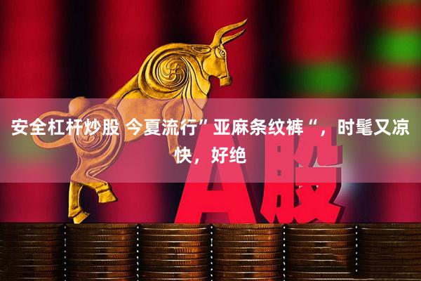 安全杠杆炒股 今夏流行”亚麻条纹裤“，时髦又凉快，好绝