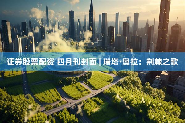 证券股票配资 四月刊封面 | 瑞塔·奥拉：荆棘之歌