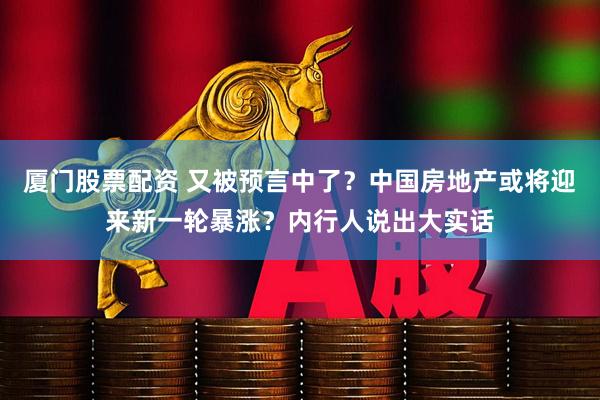 厦门股票配资 又被预言中了？中国房地产或将迎来新一轮暴涨？内行人说出大实话