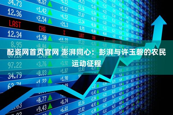 配资网首页官网 澎湃同心：彭湃与许玉磬的农民运动征程