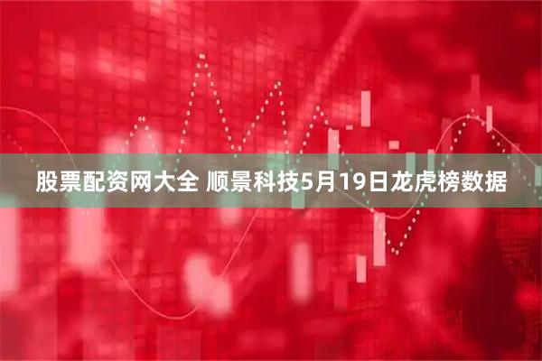 股票配资网大全 顺景科技5月19日龙虎榜数据