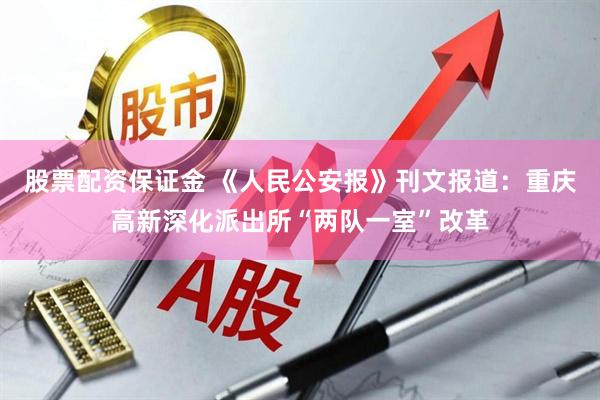 股票配资保证金 《人民公安报》刊文报道：重庆高新深化派出所“两队一室”改革