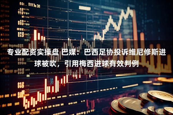 专业配资实操盘 巴媒：巴西足协投诉维尼修斯进球被吹，引用梅西进球有效判例