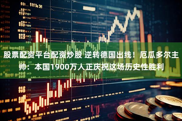 股票配资平台配资炒股 逆转德国出线！厄瓜多尔主帅：本国1900万人正庆祝这场历史性胜利