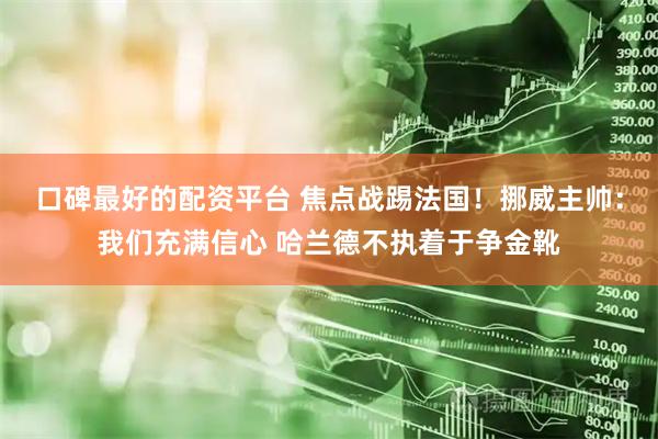 口碑最好的配资平台 焦点战踢法国！挪威主帅：我们充满信心 哈兰德不执着于争金靴